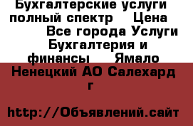 Бухгалтерские услуги- полный спектр. › Цена ­ 2 500 - Все города Услуги » Бухгалтерия и финансы   . Ямало-Ненецкий АО,Салехард г.